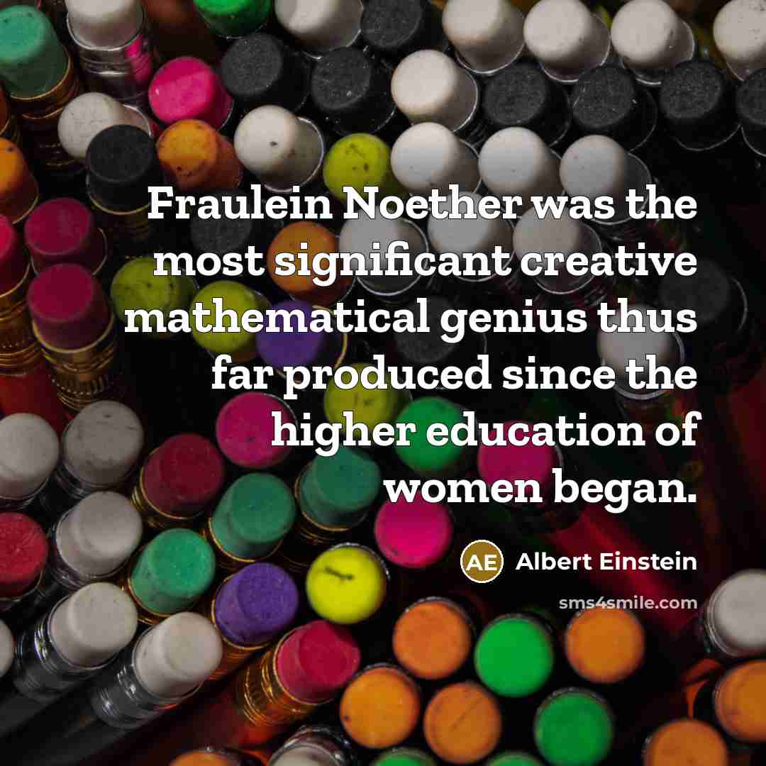 “Fraulein Noether was the most significant creative mathematical genius thus far produced since the higher education of women began.” quote by Albert Einstein