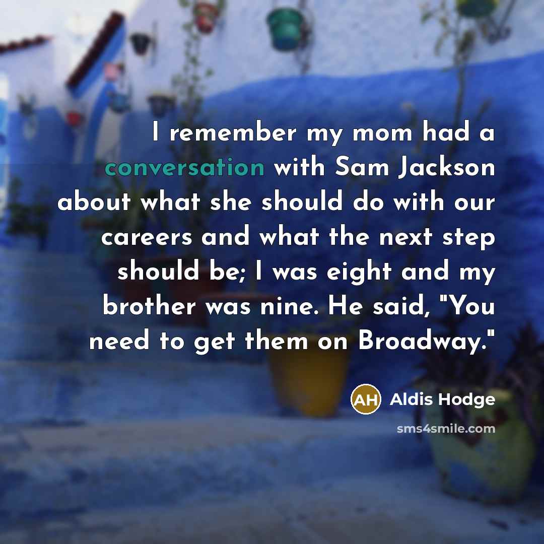 “I remember my mom had a conversation with Sam Jackson about what she should do with our careers and what the next step should be; I was eight and my brother was nine. He said, "You need to get them on Broadway."” quote by Aldis Hodge