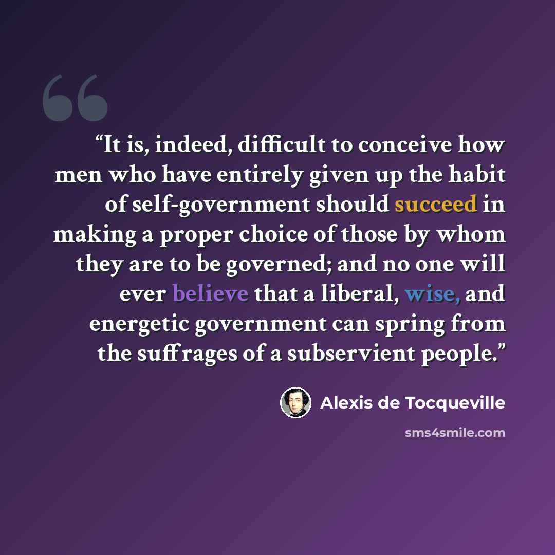 “It is, indeed, difficult to conceive how men who have entirely given up the habit of self-government should succeed in making a proper choice of those by whom they are to be governed; and no one will ever believe that a liberal, wise, and energetic government can spring from the suffrages of a…” quote by Alexis de Tocqueville