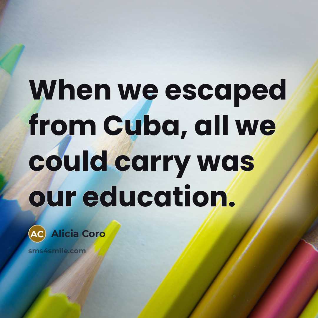 “When we escaped from Cuba, all we could carry was our education.” quote by Alicia Coro