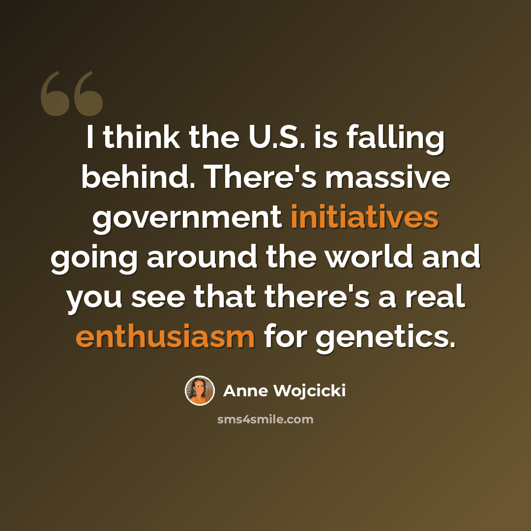 “I think the U.S. is falling behind. There's massive government initiatives going around the world and you see that there's a real enthusiasm for genetics.” quote by Anne Wojcicki