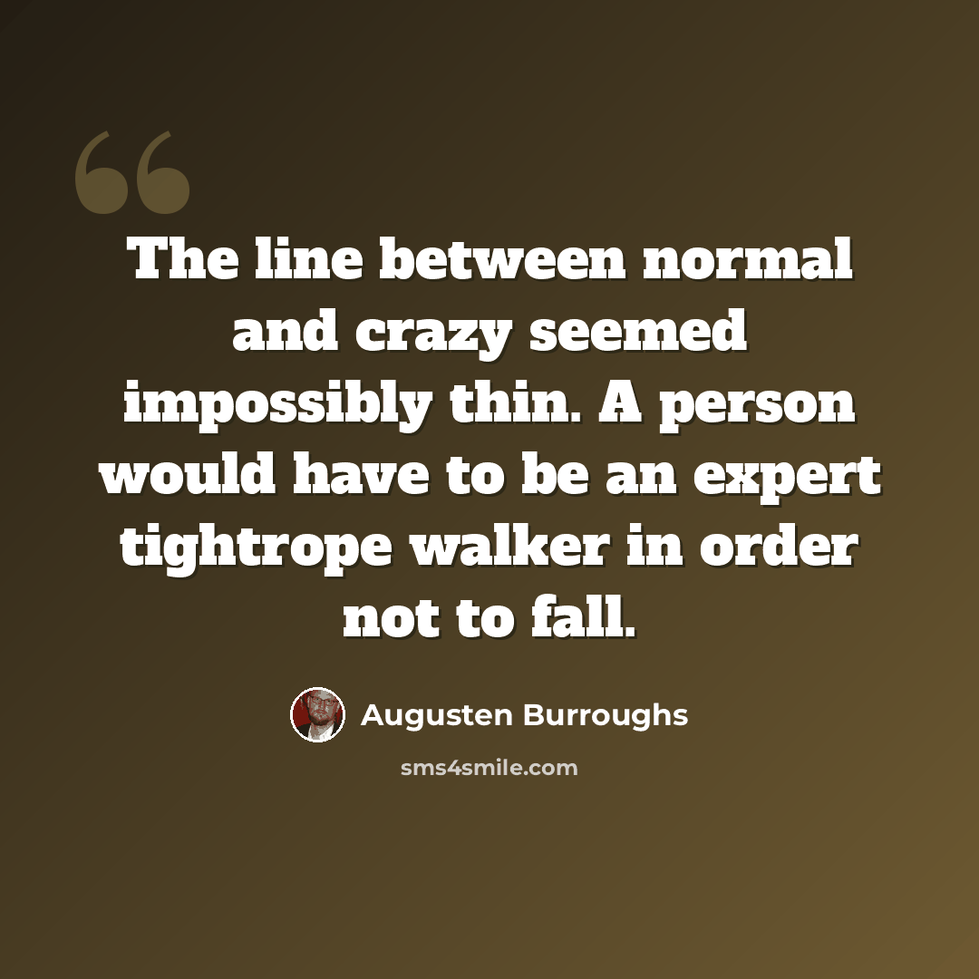 “The line between normal and crazy seemed impossibly thin. A person would have to be an expert tightrope walker in order not to fall.” quote by Augusten Burroughs