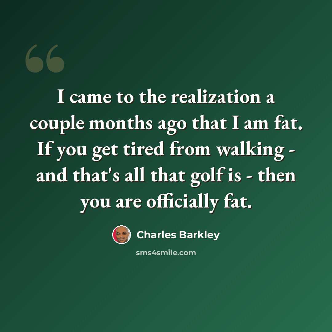 “I came to the realization a couple months ago that I am fat. If you get tired from walking - and that's all that golf is - then you are officially fat.” quote by Charles Barkley