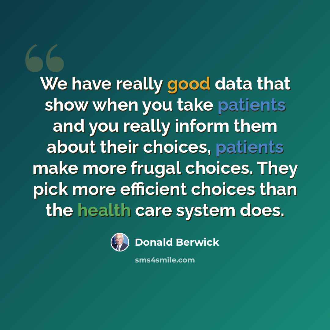 “We have really good data that show when you take patients and you really inform them about their choices, patients make more frugal choices. They pick more efficient choices than the health care system does.” quote by Donald Berwick