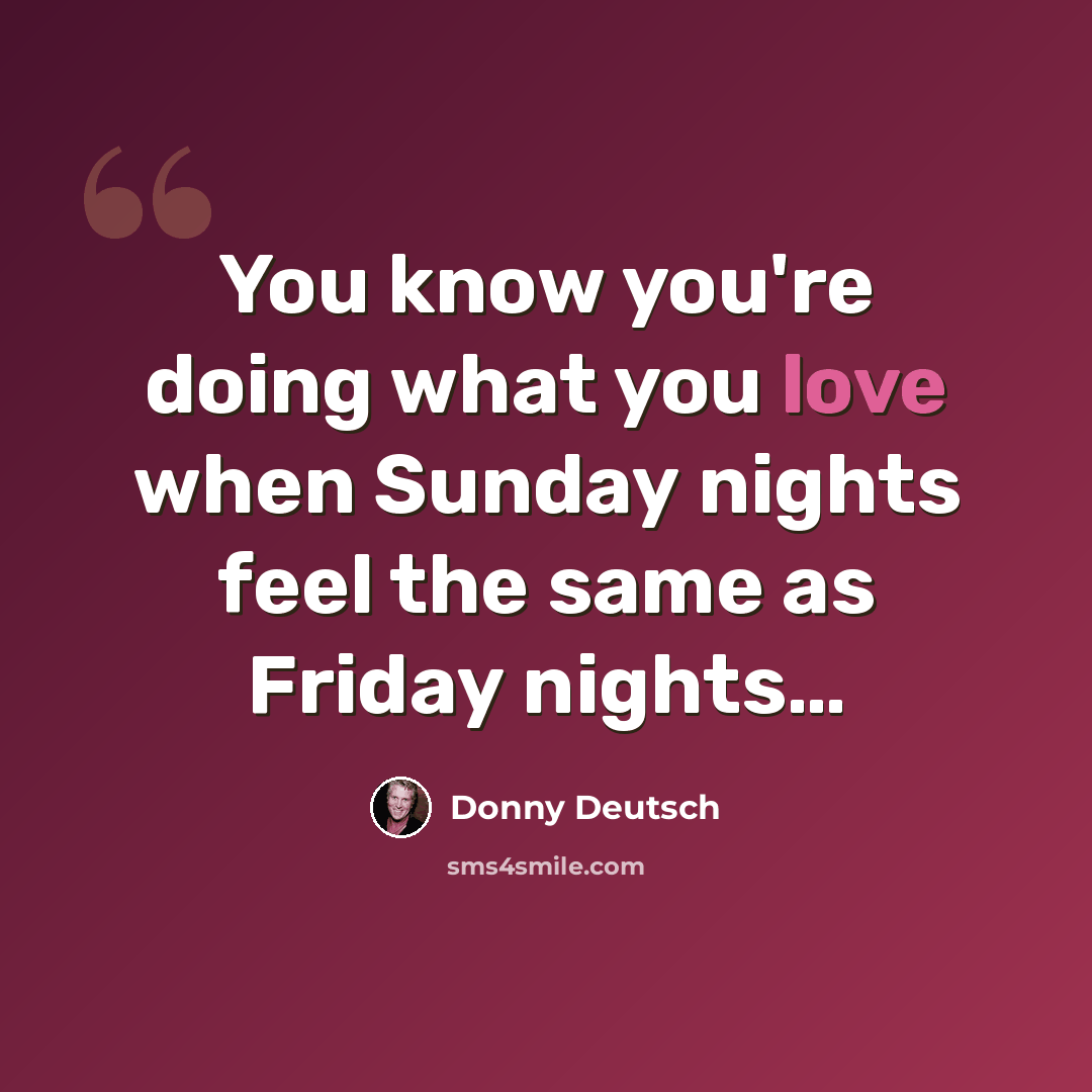 “You know you're doing what you love when Sunday nights feel the same as Friday nights…” quote by Donny Deutsch