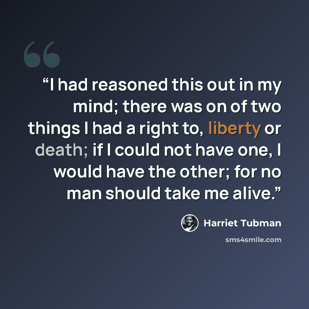 “I had reasoned this out in my mind; there was on of two things I had a right to, liberty or death; if I could not have one, I would have the other; for no man should take me alive.” quote by Harriet Tubman