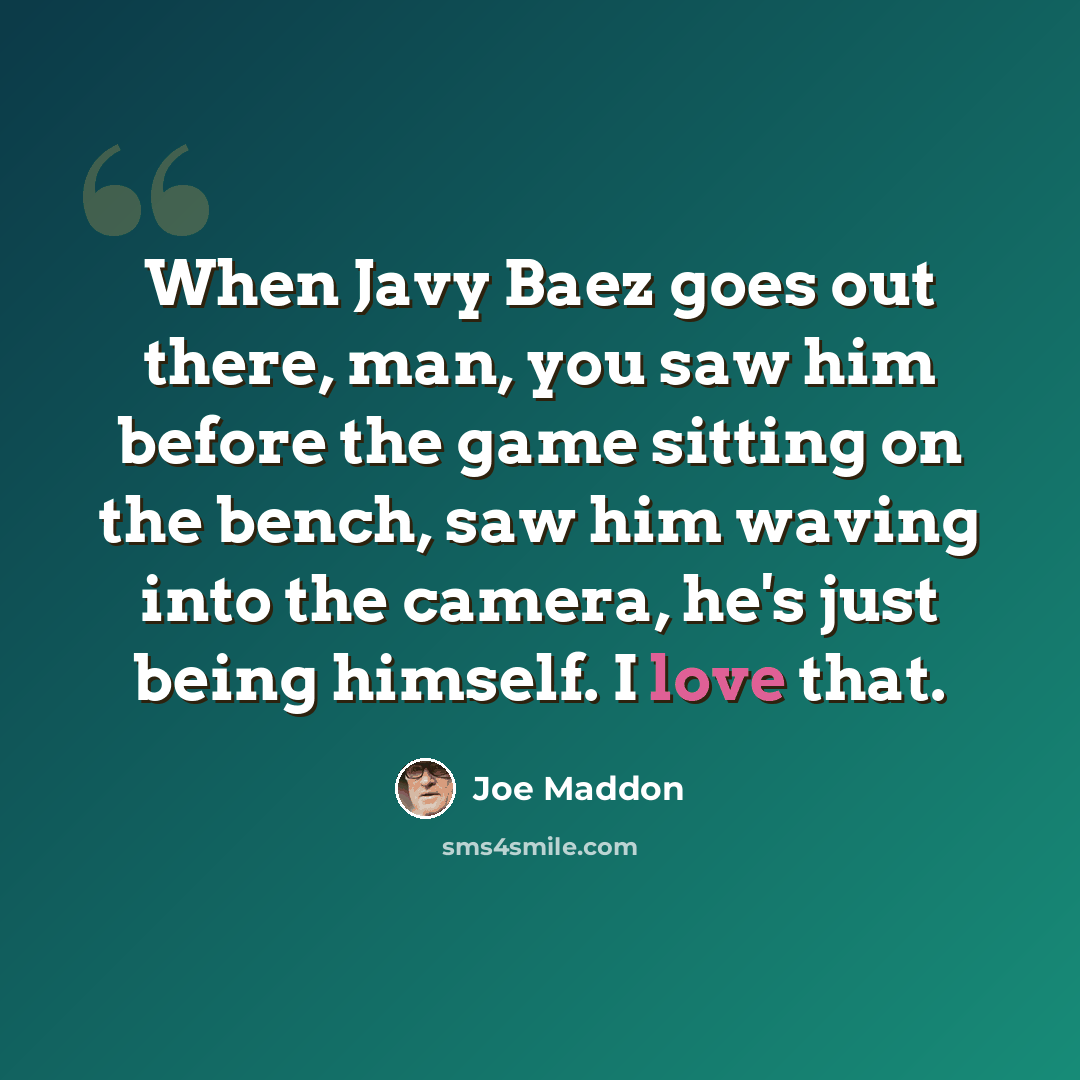 “When Javy Baez goes out there, man, you saw him before the game sitting on the bench, saw him waving into the camera, he's just being himself. I love that.” quote by Joe Maddon