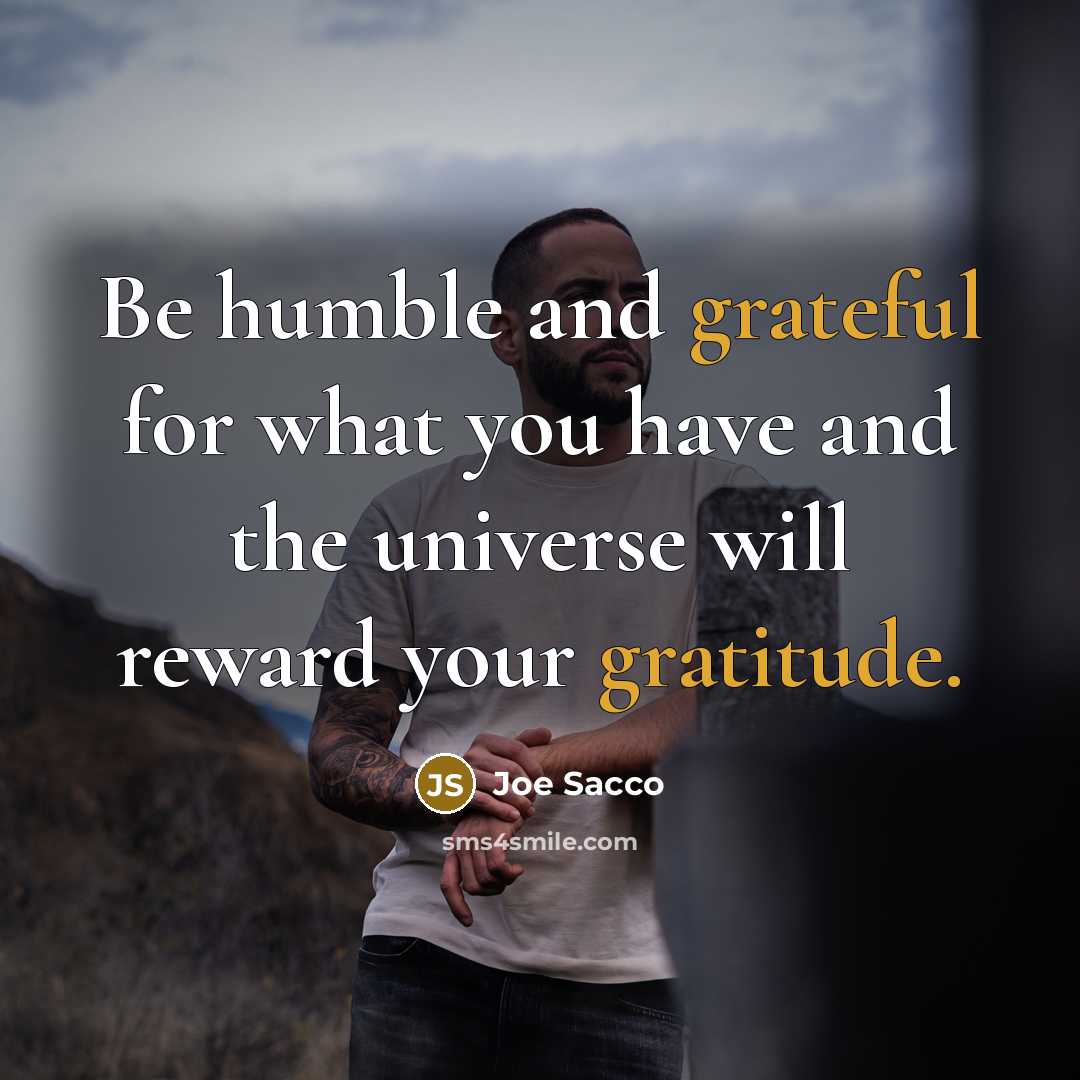 “Be humble and grateful for what you have and the universe will reward your gratitude.” quote by Joe Sacco