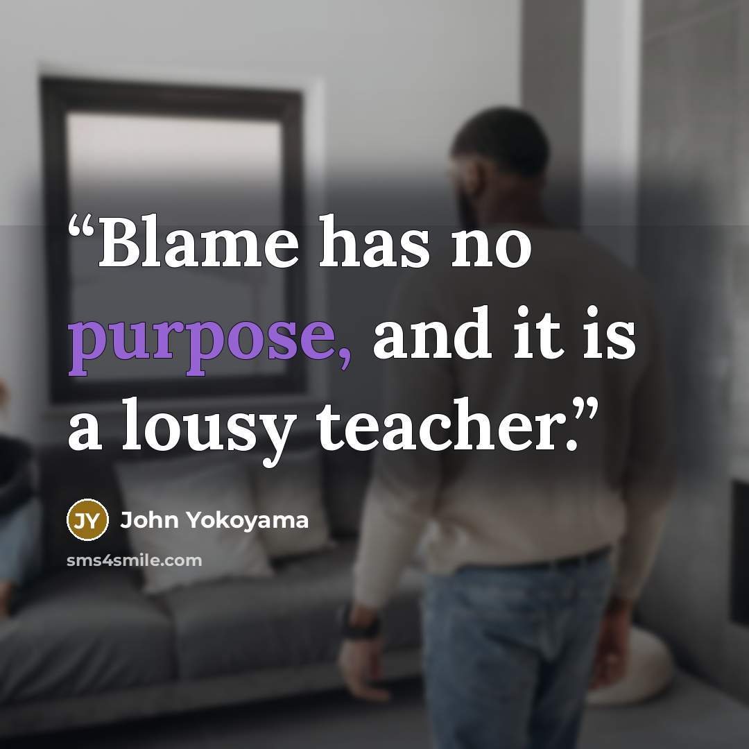 “Blame has no purpose, and it is a lousy teacher.” quote by John Yokoyama