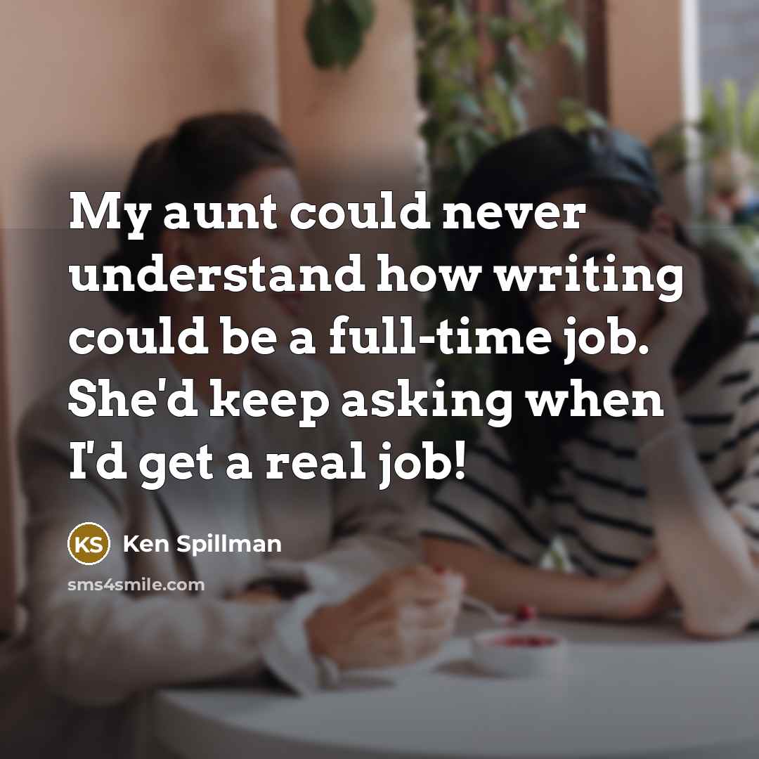 “My aunt could never understand how writing could be a full-time job. She'd keep asking when I'd get a real job!” quote by Ken Spillman