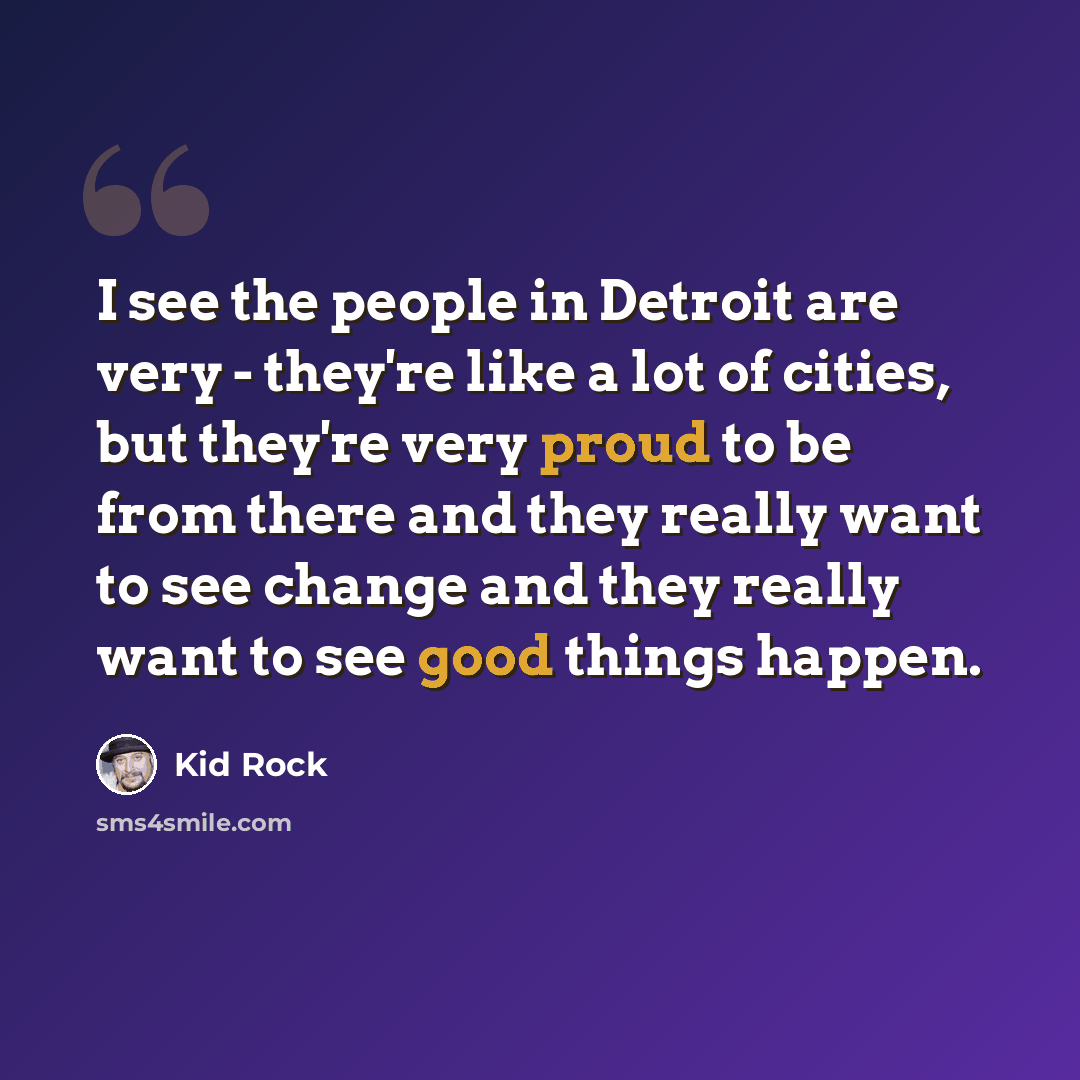 “I see the people in Detroit are very - they're like a lot of cities, but they're very proud to be from there and they really want to see change and they really want to see good things happen.” quote by Kid Rock