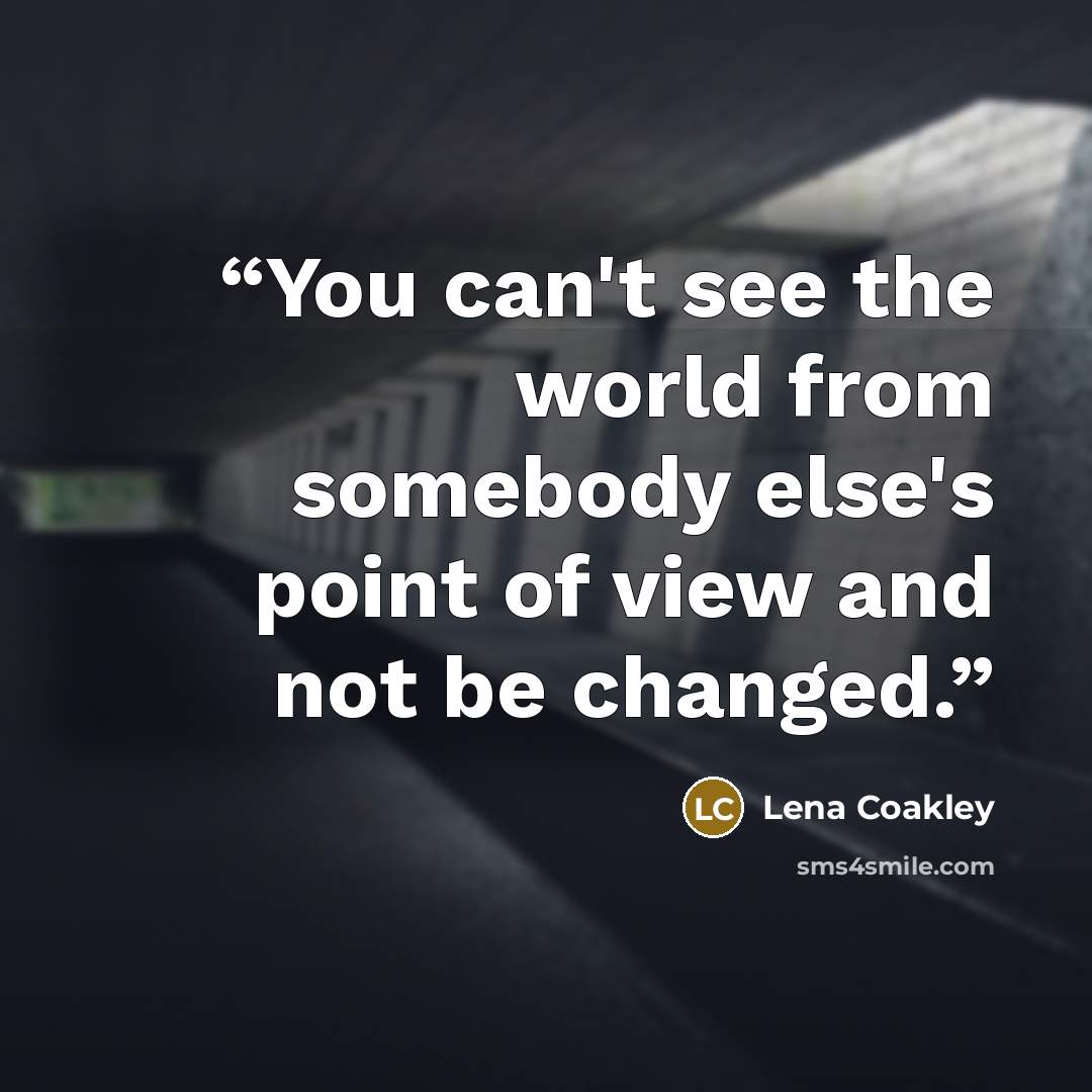 “You can't see the world from somebody else's point of view and not be changed.” quote by Lena Coakley