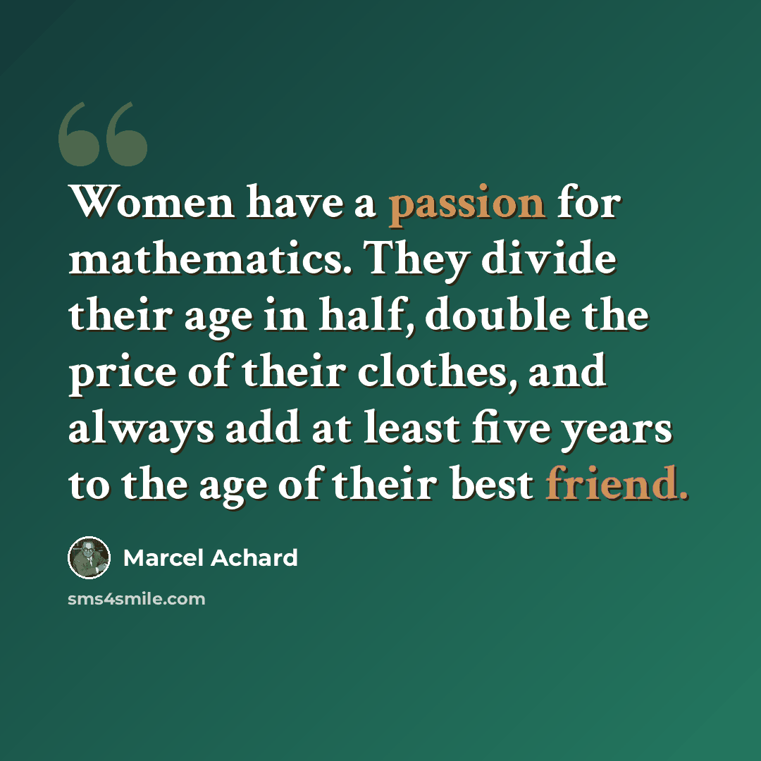 “Women have a passion for mathematics. They divide their age in half, double the price of their clothes, and always add at least five years to the age of their best friend.” quote by Marcel Achard
