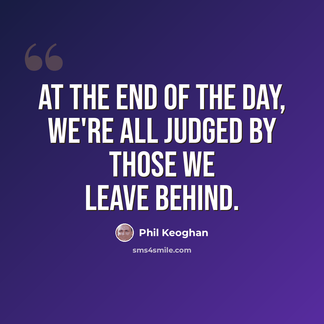 “At the end of the day, we're all judged by those we leave behind.” quote by Phil Keoghan