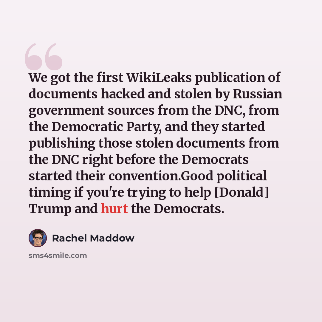 “We got the first WikiLeaks publication of documents hacked and stolen by Russian government sources from the DNC, from the Democratic Party, and they started publishing those stolen documents from the DNC right before the Democrats started their convention.Good political timing if you're trying to…” quote by Rachel Maddow