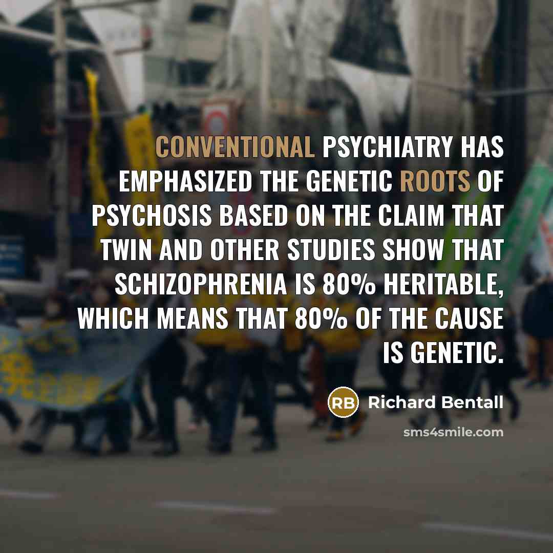 “Conventional psychiatry has emphasized the genetic roots of psychosis based on the claim that twin and other studies show that schizophrenia is 80% heritable, which means that 80% of the cause is genetic.” quote by Richard Bentall