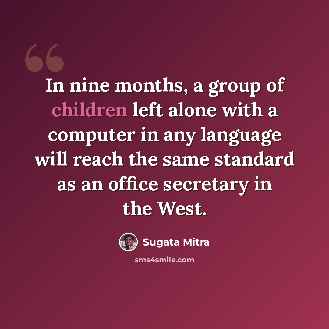 “In nine months, a group of children left alone with a computer in any language will reach the same standard as an office secretary in the West.” quote by Sugata Mitra