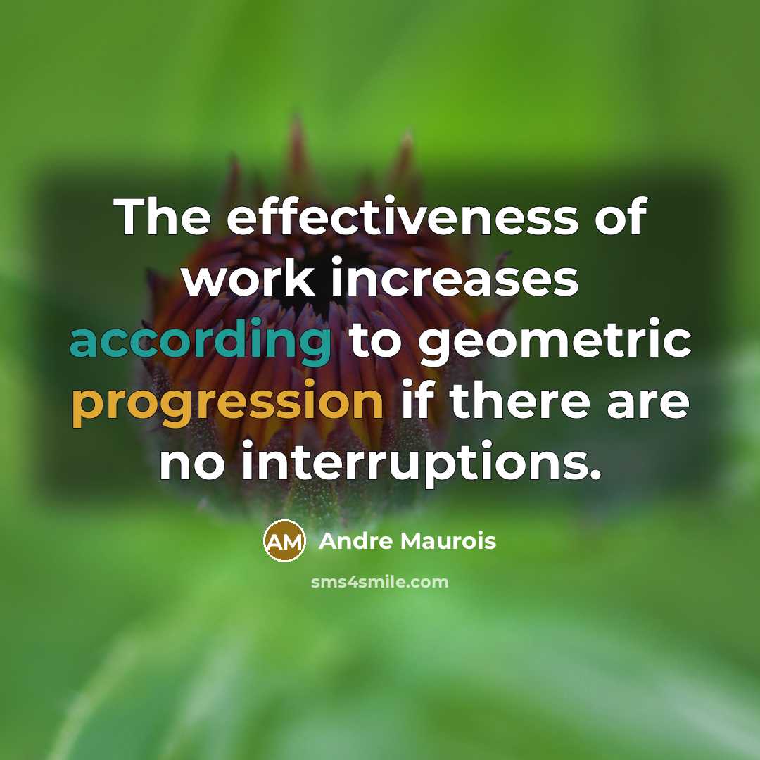 “The effectiveness of work increases according to geometric progression if there are no interruptions.” quote by Andre Maurois