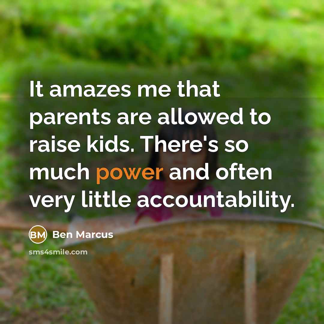 “It amazes me that parents are allowed to raise kids. There's so much power and often very little accountability.” quote by Ben Marcus