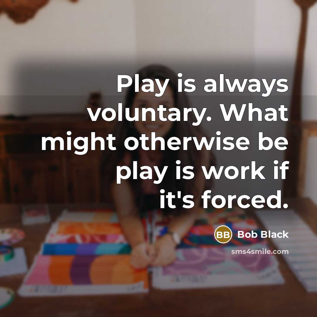 “Play is always voluntary. What might otherwise be play is work if it's forced.” quote by Bob Black