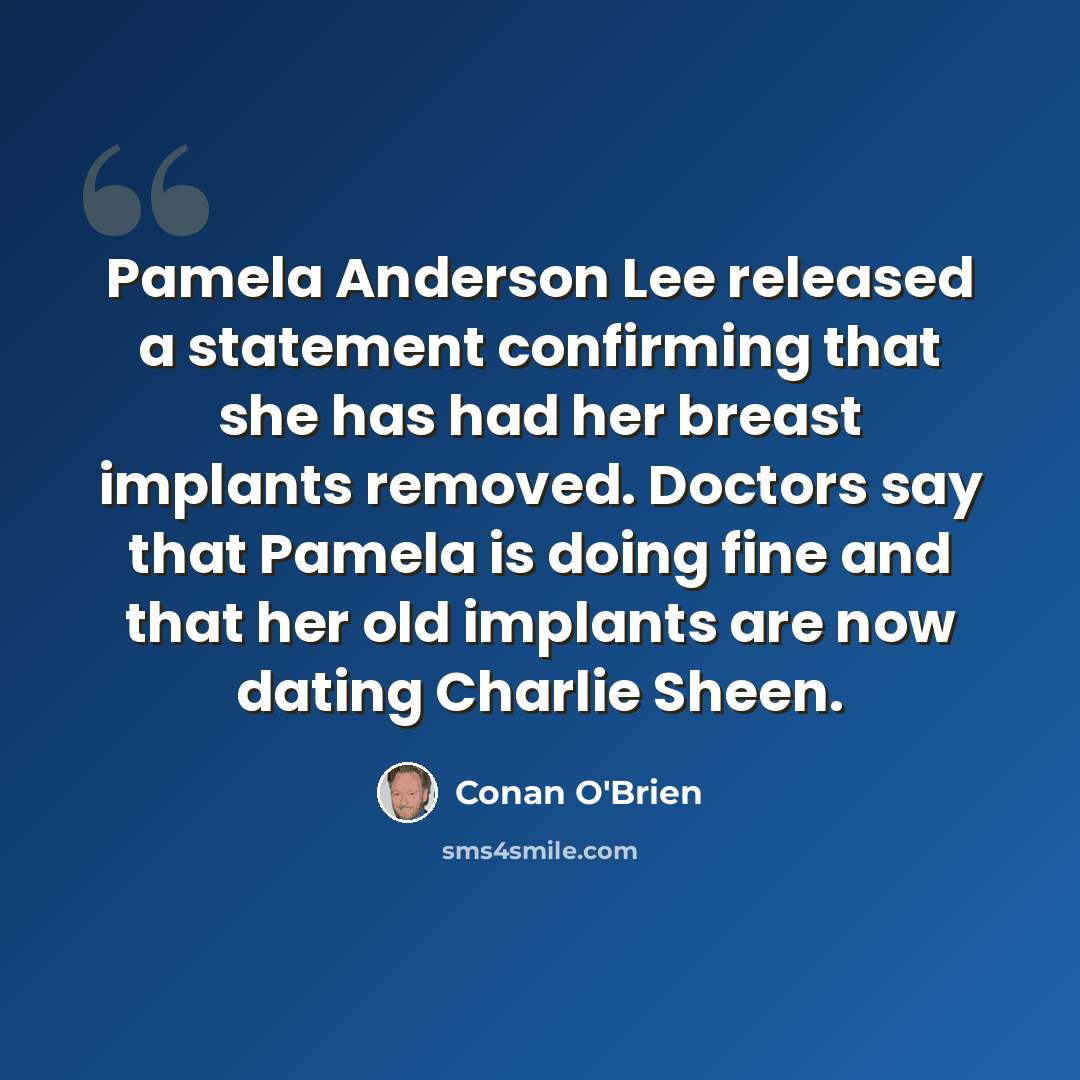 “Pamela Anderson Lee released a statement confirming that she has had her breast implants removed. Doctors say that Pamela is doing fine and that her old implants are now dating Charlie Sheen.” quote by Conan O'Brien