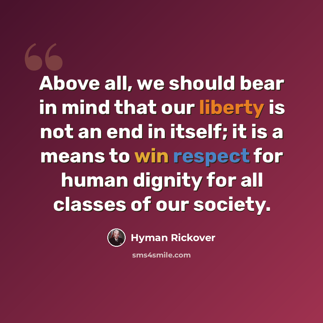 “Above all, we should bear in mind that our liberty is not an end in itself; it is a means to win respect for human dignity for all classes of our society.” quote by Hyman Rickover