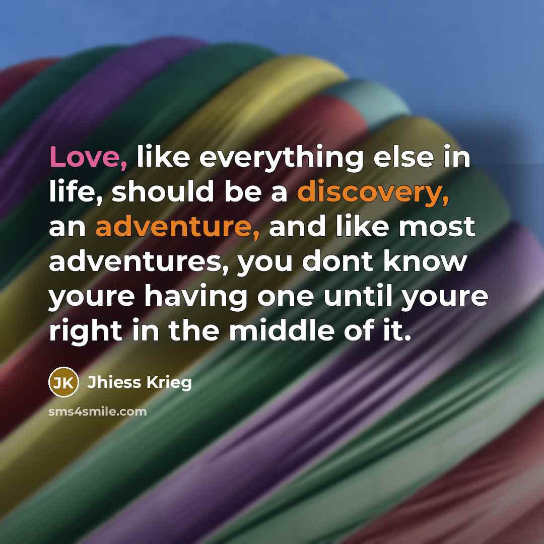 “Love, like everything else in life, should be a discovery, an adventure, and like most adventures, you dont know youre having one until youre right in the middle of it.” quote by Jhiess Krieg