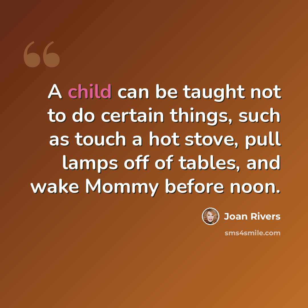 “A child can be taught not to do certain things, such as touch a hot stove, pull lamps off of tables, and wake Mommy before noon.” quote by Joan Rivers