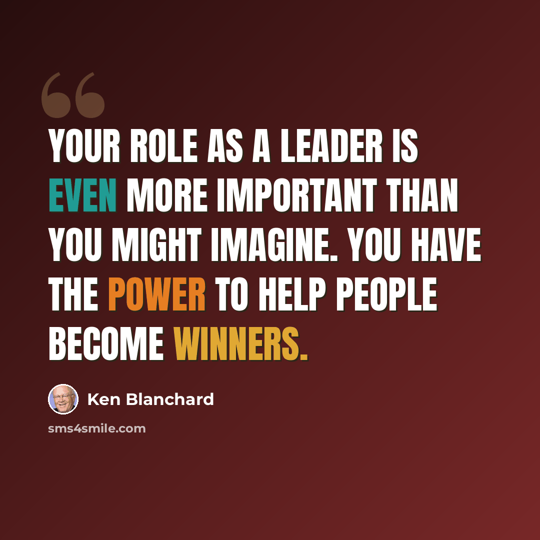 “Your role as a leader is even more important than you might imagine. You have the power to help people become winners.” quote by Ken Blanchard