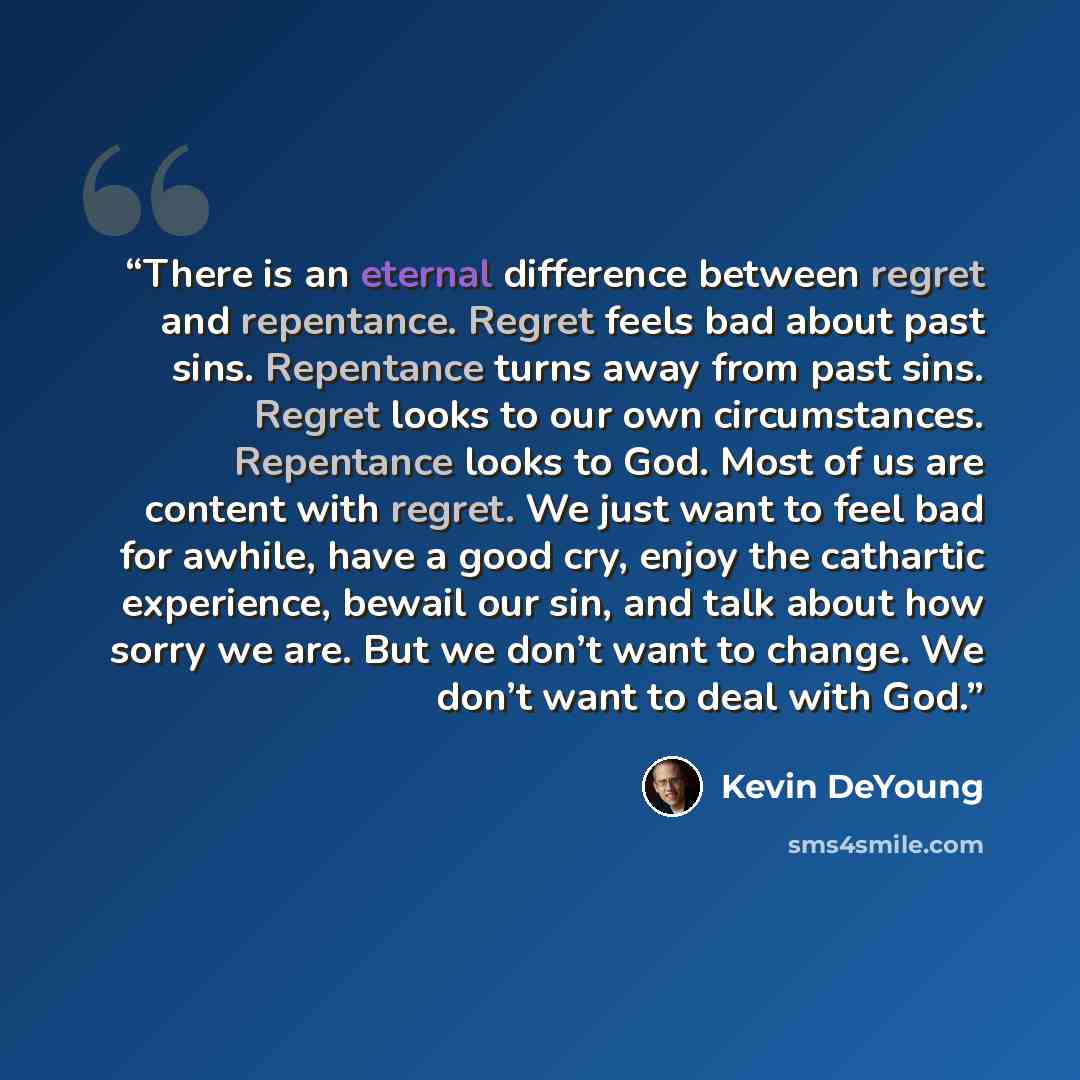“There is an eternal difference between regret and repentance. Regret feels bad about past sins. Repentance turns away from past sins. Regret looks to our own circumstances. Repentance looks to God. Most of us are content with regret. We just want to feel bad for awhile, have a good cry, enjoy the…” quote by Kevin DeYoung