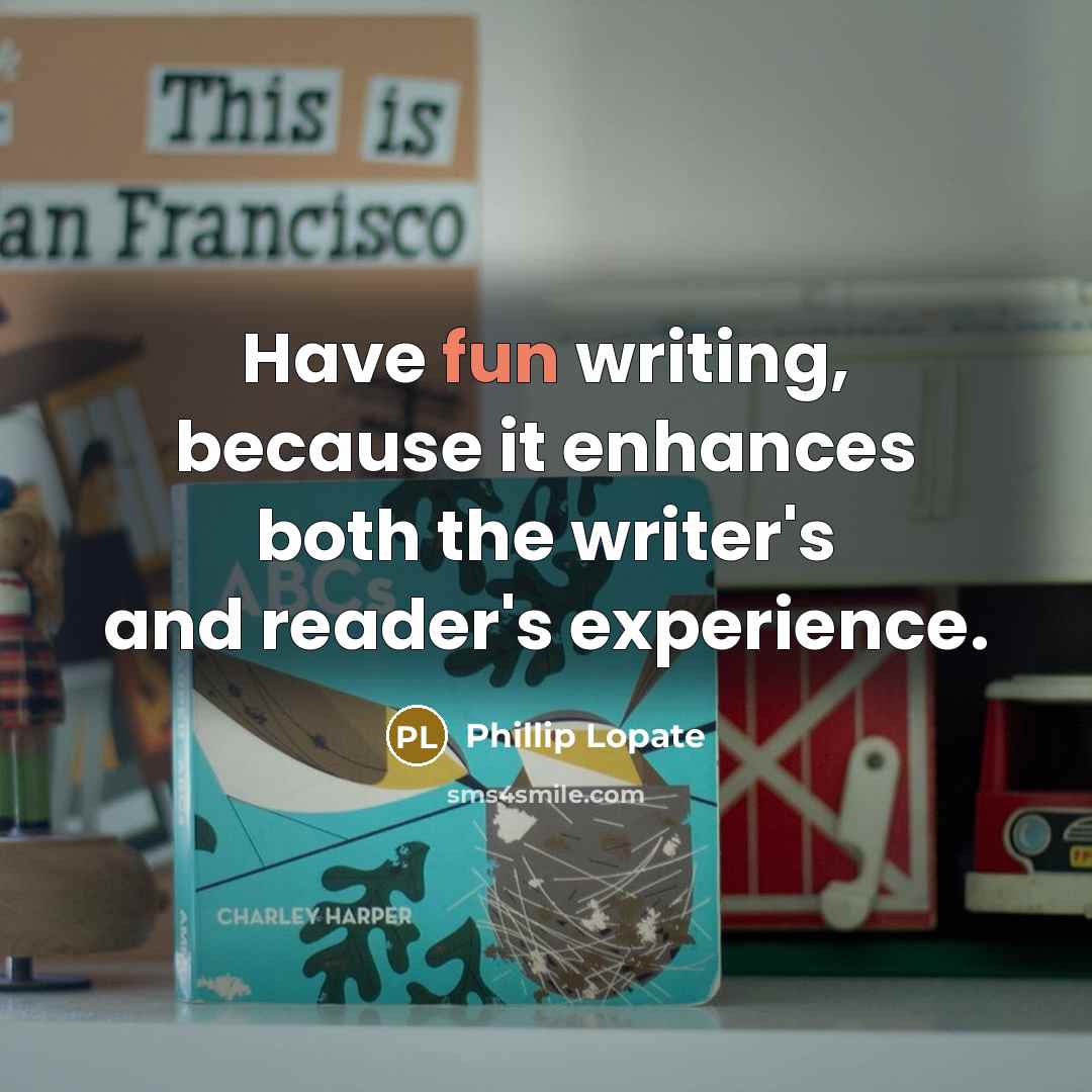 “Have fun writing, because it enhances both the writer's and reader's experience.” quote by Phillip Lopate