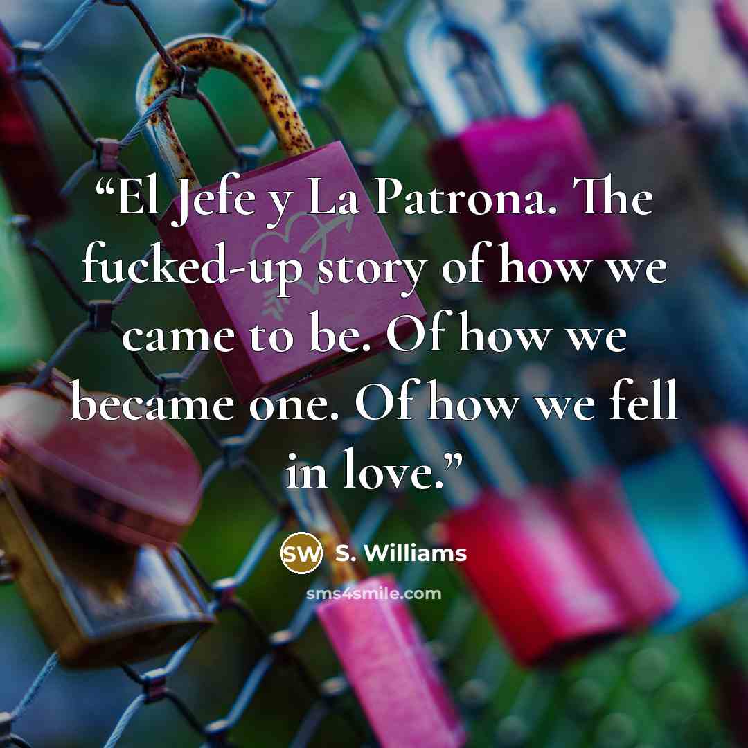“El Jefe y La Patrona. The fucked-up story of how we came to be. Of how we became one. Of how we fell in love.” quote by S. Williams