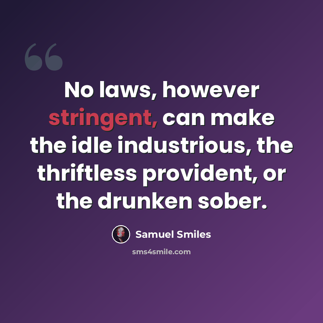 “No laws, however stringent, can make the idle industrious, the thriftless provident, or the drunken sober.” quote by Samuel Smiles