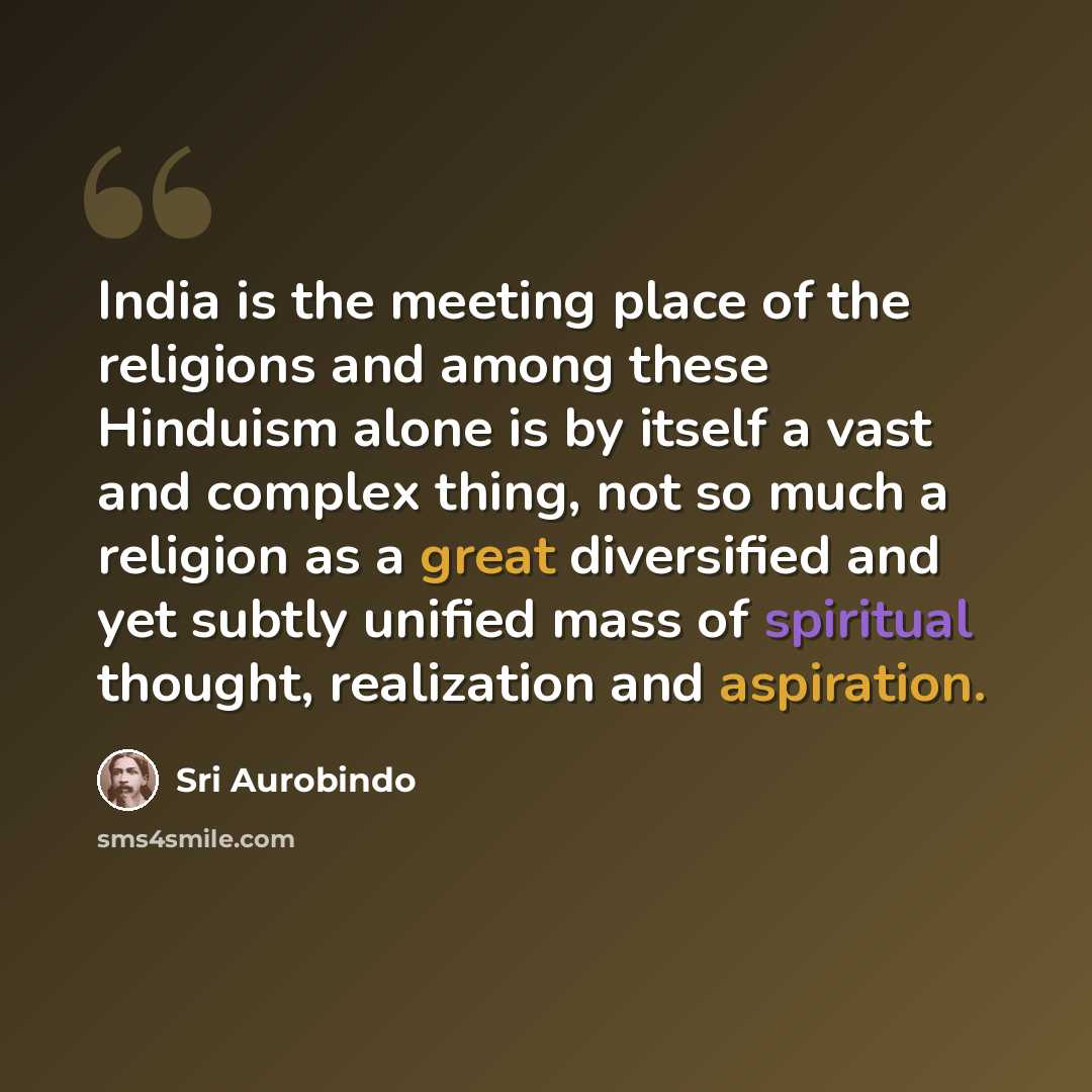 “India is the meeting place of the religions and among these Hinduism alone is by itself a vast and complex thing, not so much a religion as a great diversified and yet subtly unified mass of spiritual thought, realization and aspiration.” quote by Sri Aurobindo