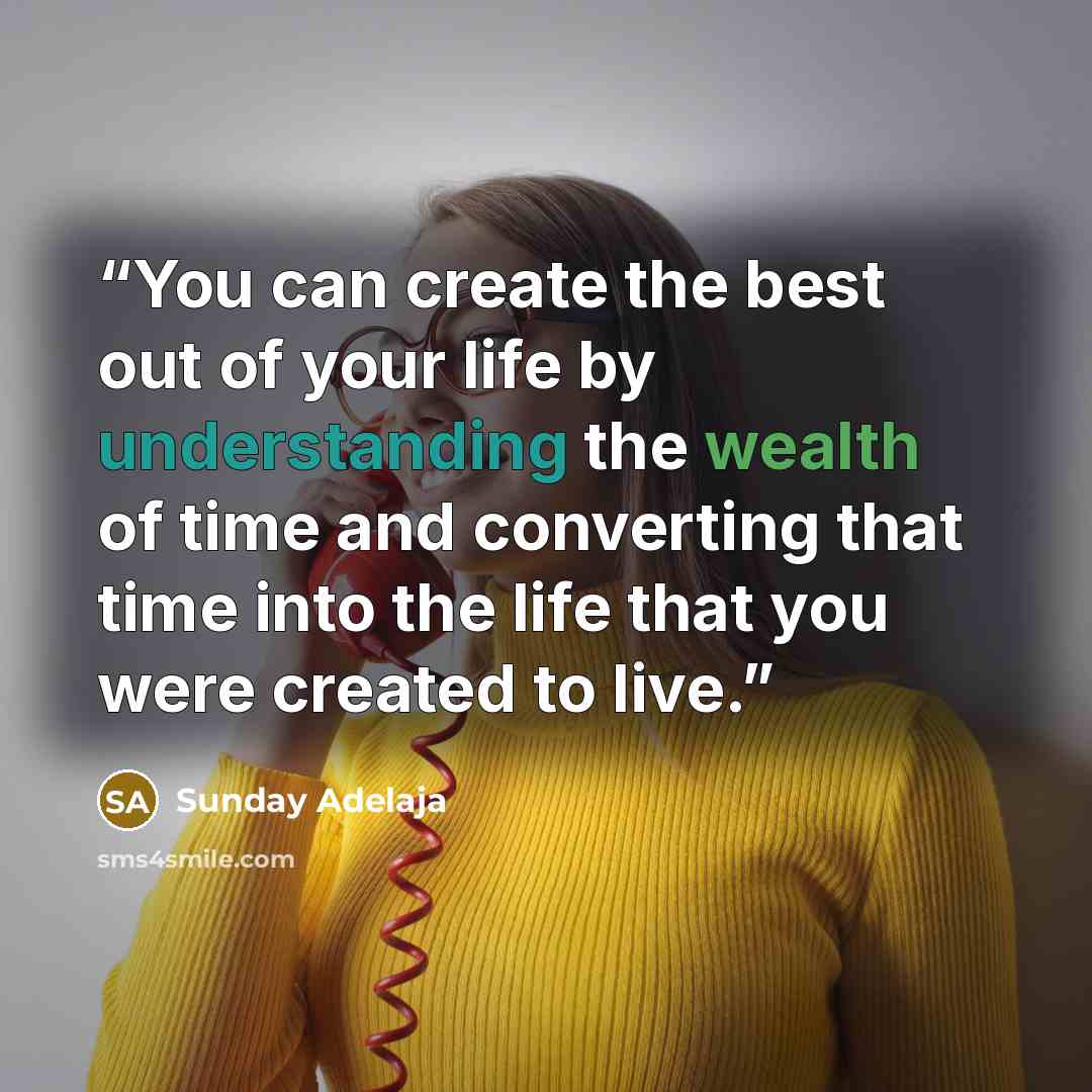 “You can create the best out of your life by understanding the wealth of time and converting that time into the life that you were created to live.” quote by Sunday Adelaja