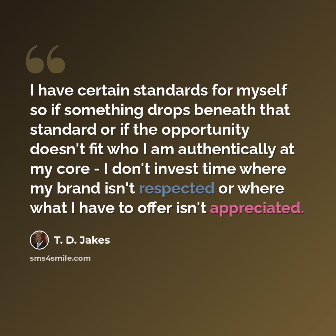 “I have certain standards for myself so if something drops beneath that standard or if the opportunity doesn't fit who I am authentically at my core - I don't invest time where my brand isn't respected or where what I have to offer isn't appreciated.” quote by T. D. Jakes
