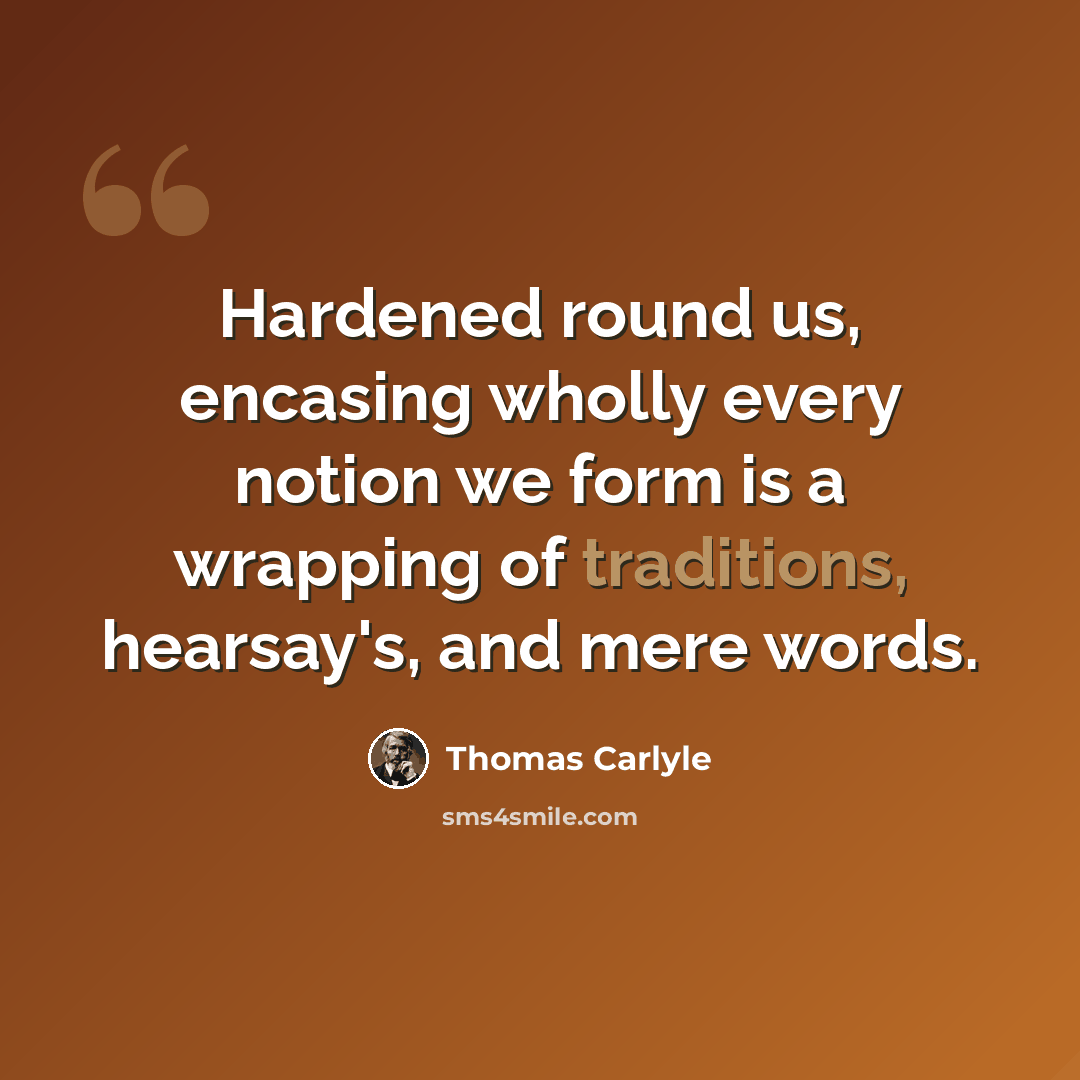 “Hardened round us, encasing wholly every notion we form is a wrapping of traditions, hearsay's, and mere words.” quote by Thomas Carlyle