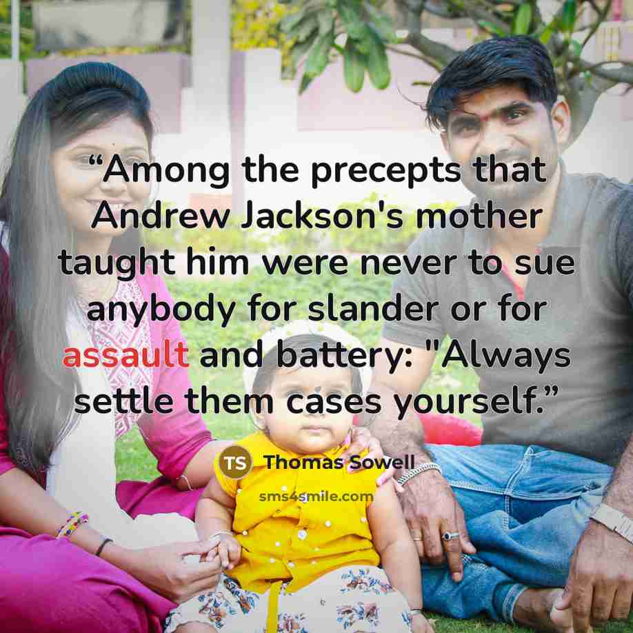 “Among the precepts that Andrew Jackson's mother taught him were never to sue anybody for slander or for assault and battery: "Always settle them cases yourself.” quote by Thomas Sowell