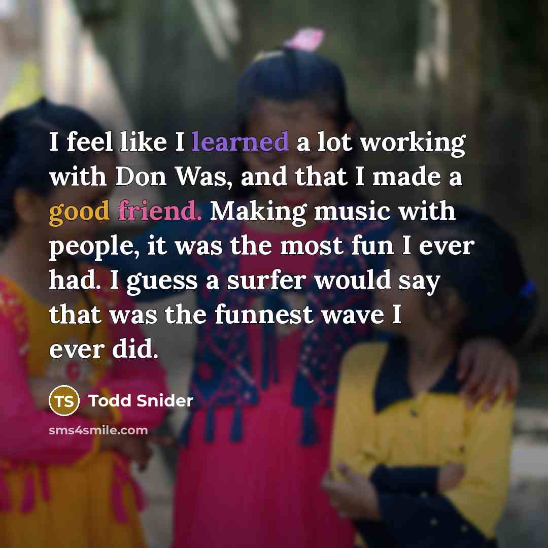 “I feel like I learned a lot working with Don Was, and that I made a good friend. Making music with people, it was the most fun I ever had. I guess a surfer would say that was the funnest wave I ever did.” quote by Todd Snider