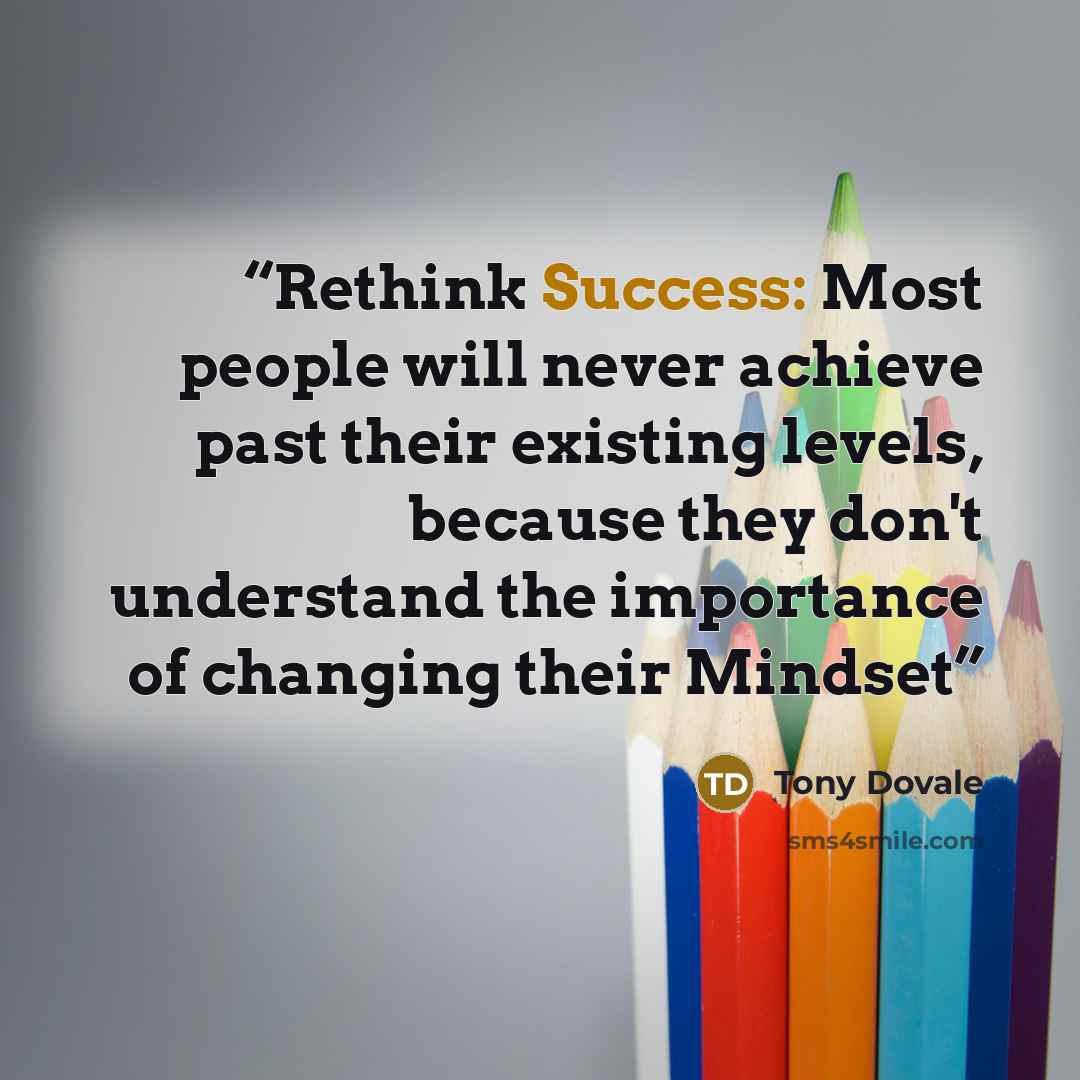 “Rethink Success: Most people will never achieve past their existing levels, because they don't understand the importance of changing their Mindset” quote by Tony Dovale
