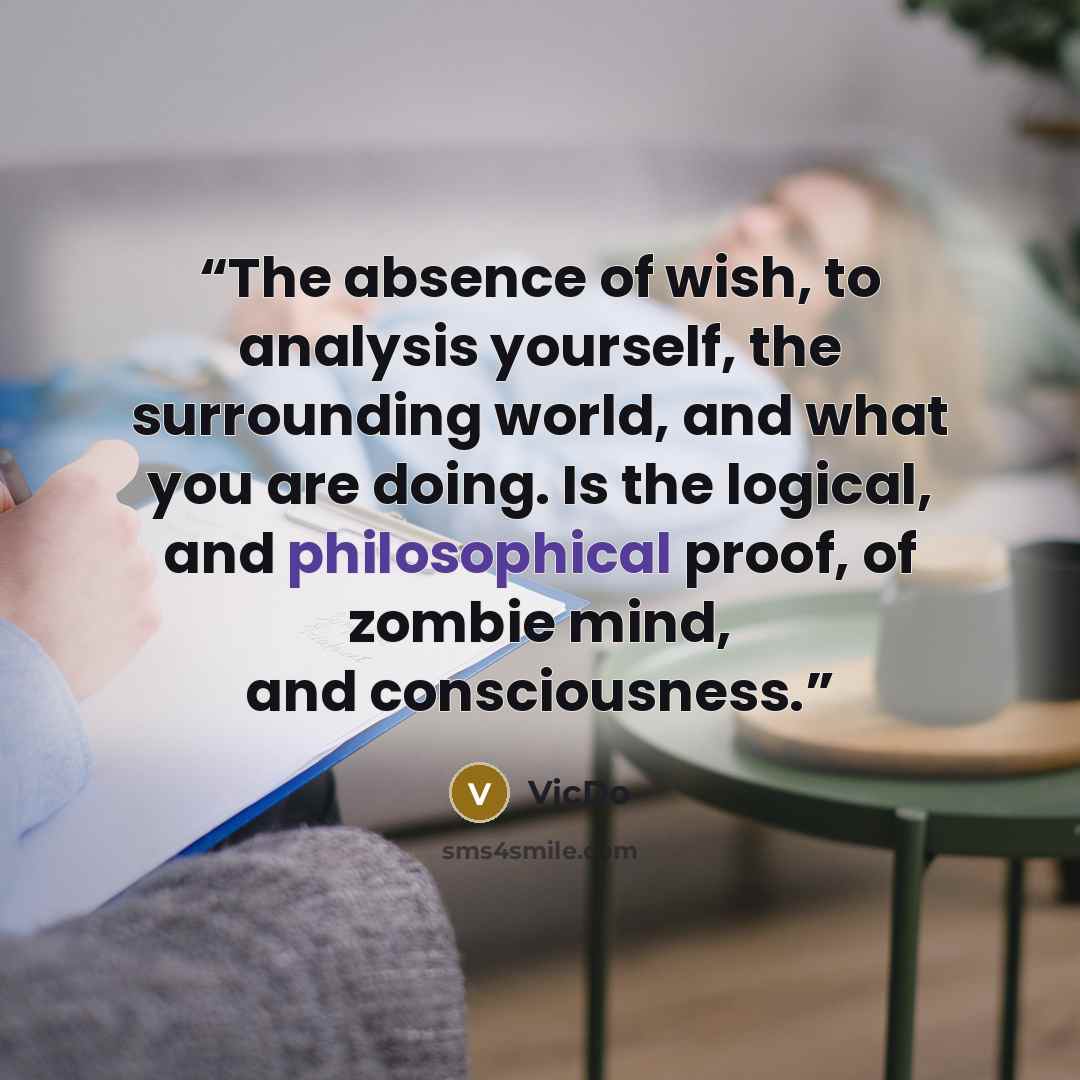 “The absence of wish, to analysis yourself, the surrounding world, and what you are doing. Is the logical, and philosophical proof, of zombie mind, and consciousness.” quote by VicDo