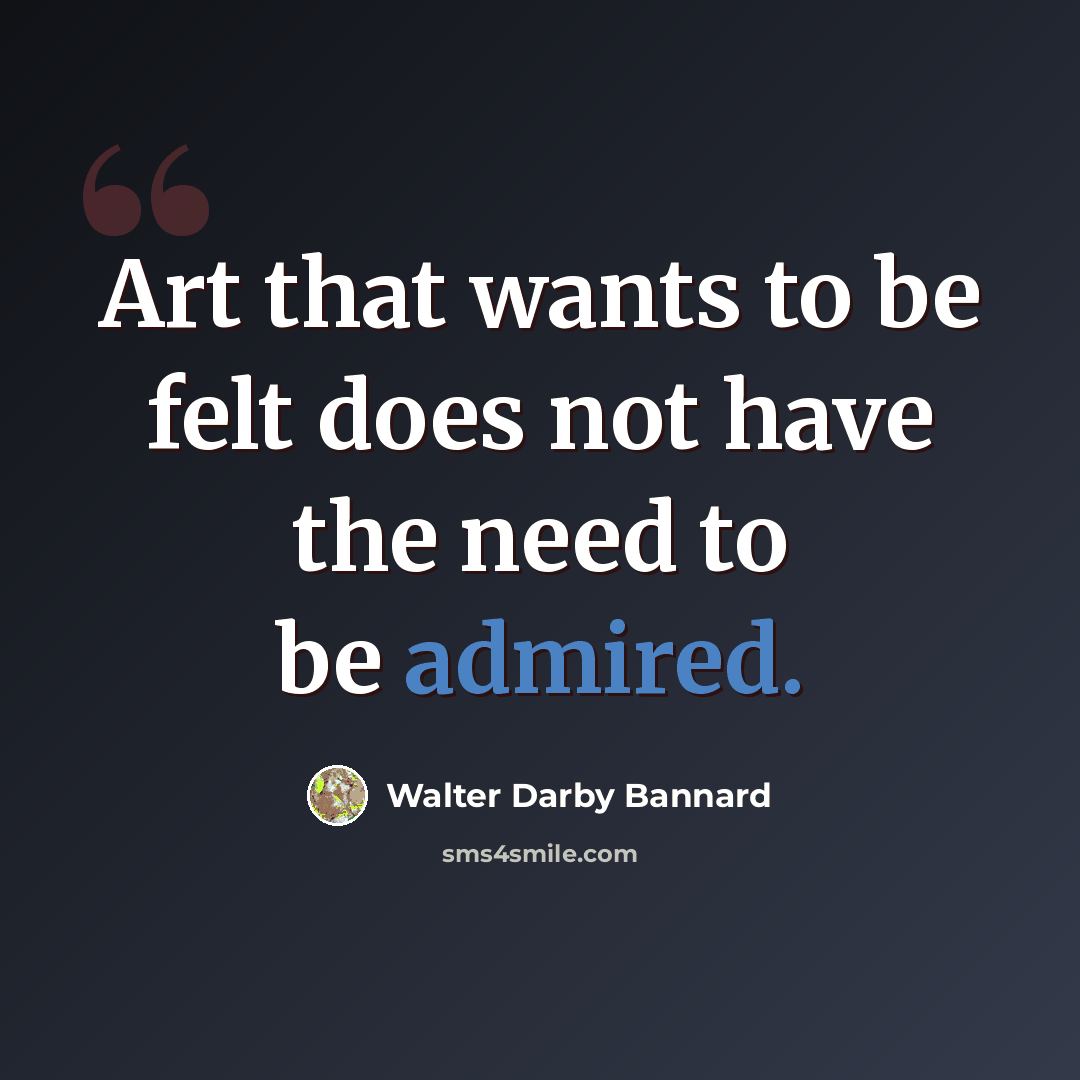 “Art that wants to be felt does not have the need to be admired.” quote by Walter Darby Bannard