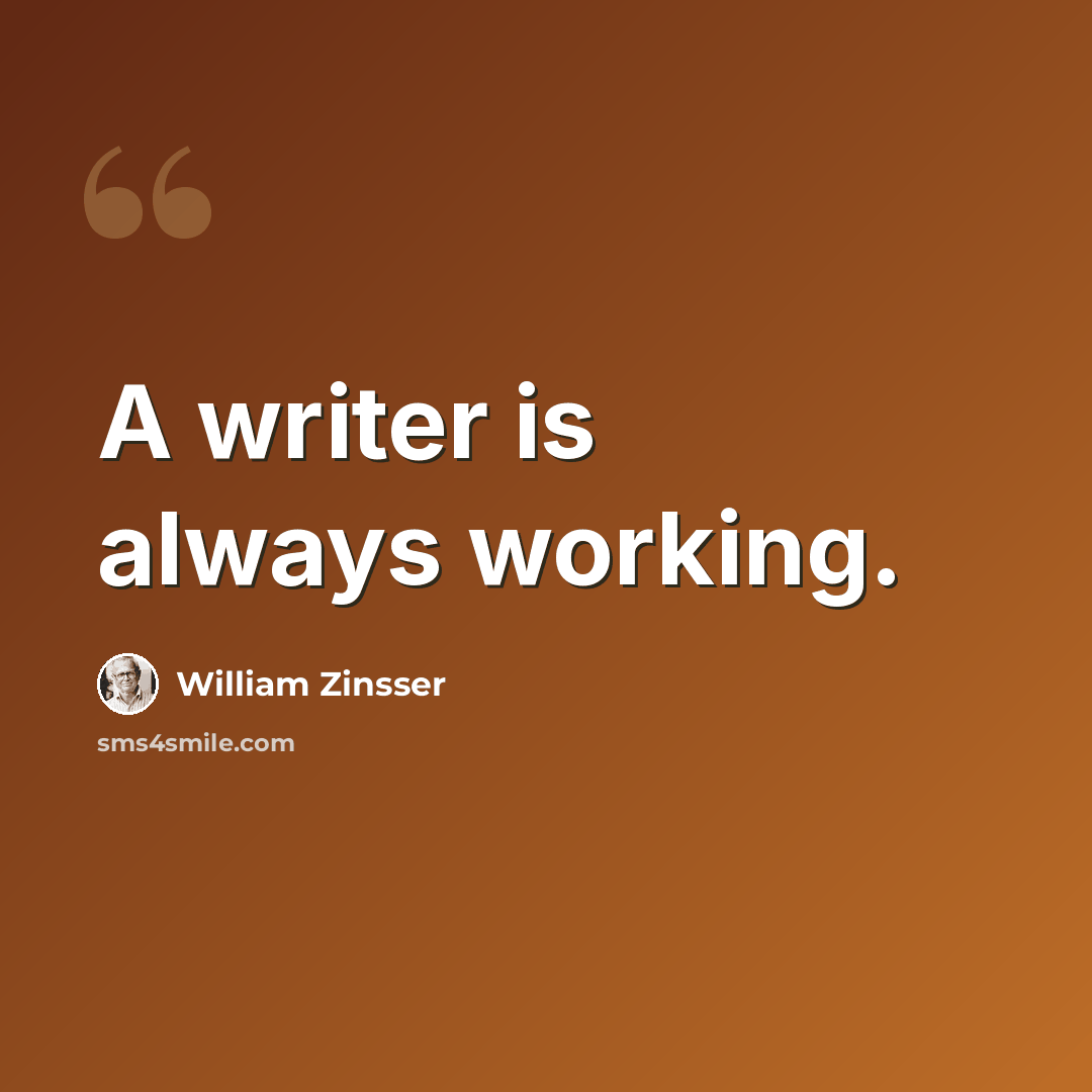 “A writer is always working.” quote by William Zinsser