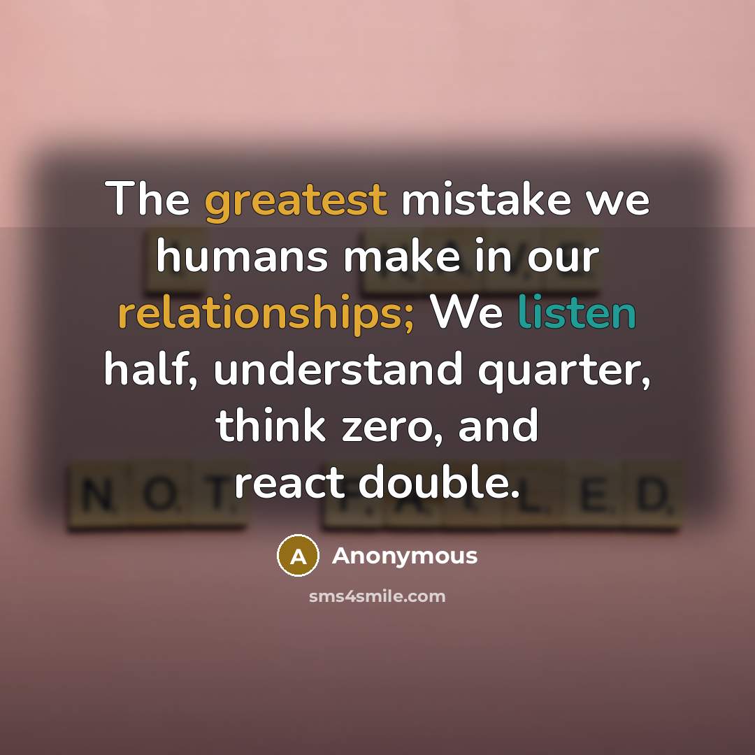 “The greatest mistake we humans make in our relationships; We listen half, understand quarter, think zero, and react double.” quote by Anonymous