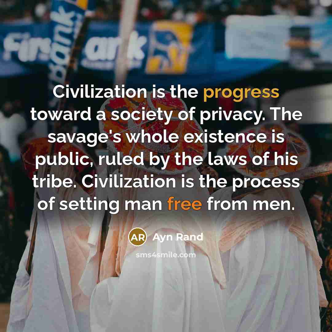“Civilization is the progress toward a society of privacy. The savage's whole existence is public, ruled by the laws of his tribe. Civilization is the process of setting man free from men.” quote by Ayn Rand