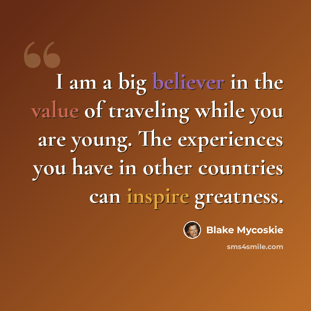 “I am a big believer in the value of traveling while you are young. The experiences you have in other countries can inspire greatness.” quote by Blake Mycoskie
