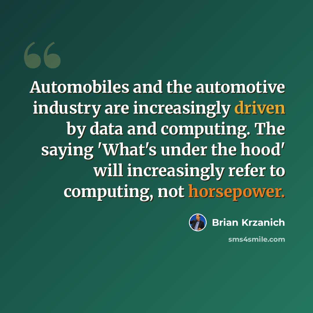 “Automobiles and the automotive industry are increasingly driven by data and computing. The saying 'What's under the hood' will increasingly refer to computing, not horsepower.” quote by Brian Krzanich