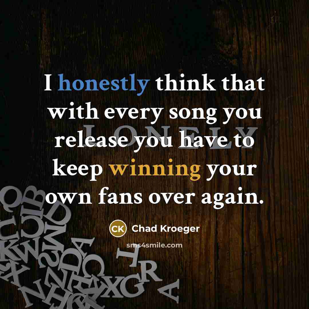 “I honestly think that with every song you release you have to keep winning your own fans over again.” quote by Chad Kroeger