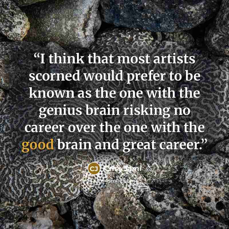 “I think that most artists scorned would prefer to be known as the one with the genius brain risking no career over the one with the good brain and great career.” quote by Criss Jami