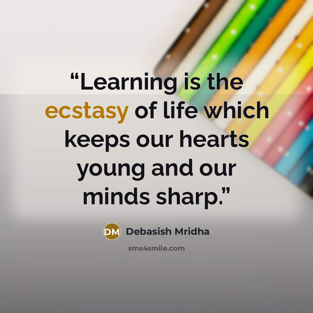 “Learning is the ecstasy of life which keeps our hearts young and our minds sharp.” quote by Debasish Mridha